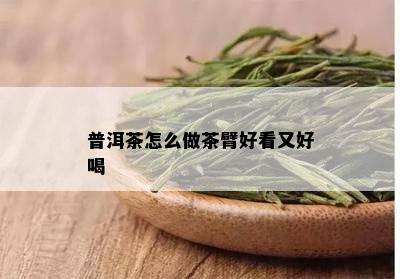 普洱茶怎么做茶臂好看又好喝