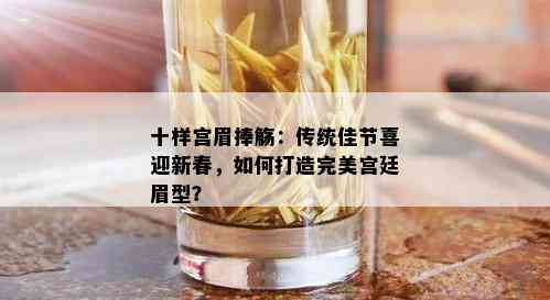 十样宫眉捧觞：传统佳节喜迎新春，如何打造完美宫廷眉型？