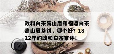 政和白茶高山眉和福鼎白茶高山眉茶饼，哪个好？1822年的政和白茶审评！