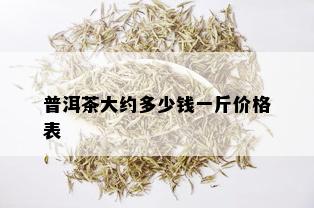 普洱茶大约多少钱一斤价格表