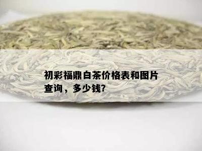 初彩福鼎白茶价格表和图片查询，多少钱？