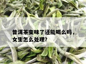 普洱茶变味了还能喝么吗，女生怎么处理？