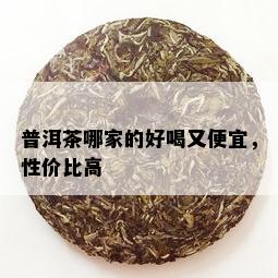 普洱茶哪家的好喝又便宜，性价比高