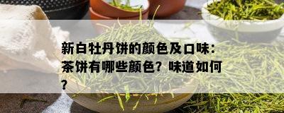 新白牡丹饼的颜色及口味：茶饼有哪些颜色？味道如何？