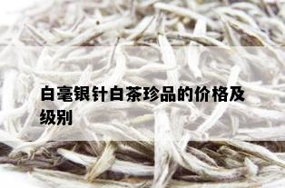 白毫银针白茶珍品的价格及级别