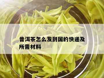 普洱茶怎么发到国的快递及所需材料