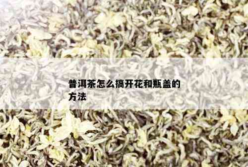 普洱茶怎么搞开花和瓶盖的方法