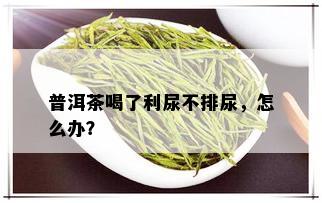 普洱茶喝了利尿不排尿，怎么办？