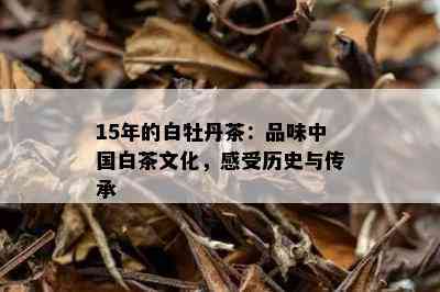 15年的白牡丹茶：品味中国白茶文化，感受历史与传承