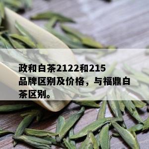 政和白茶2122和215品牌区别及价格，与福鼎白茶区别。