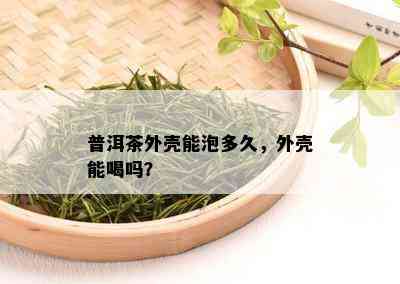 普洱茶外壳能泡多久，外壳能喝吗？