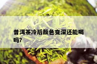 普洱茶冷后颜色变深还能喝吗？