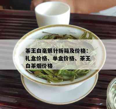 茶王白毫银针拆箱及价格：礼盒价格、单盒价格、茶王白茶价格