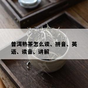 普洱熟茶怎么读、拼音、英语、读音、讲解