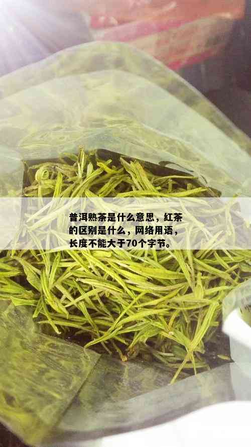 普洱熟茶是什么意思，红茶的区别是什么，网络用语，长度不能大于70个字节。