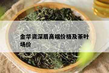 金华资深眉高端价格及茶叶场价