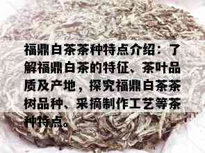 福鼎白茶茶种特点介绍：了解福鼎白茶的特征、茶叶品质及产地，探究福鼎白茶茶树品种、采摘制作工艺等茶种特点。