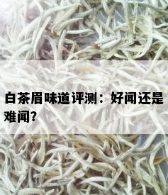 白茶眉味道评测：好闻还是难闻？