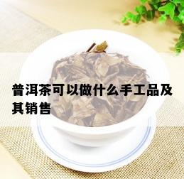 普洱茶可以做什么手工品及其销售