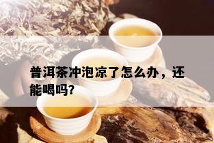 普洱茶冲泡凉了怎么办，还能喝吗？