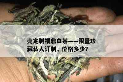 壳定制福鼎白茶—— *** 珍藏私人订制，价格多少？