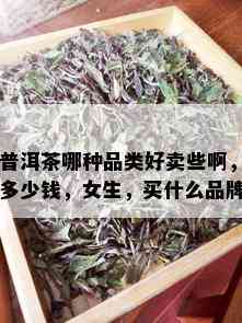 普洱茶哪种品类好卖些啊，多少钱，女生，买什么品牌