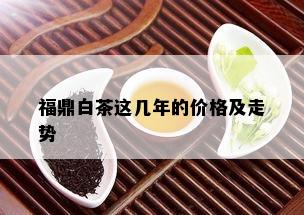 福鼎白茶这几年的价格及走势