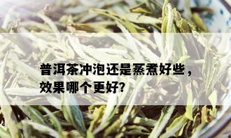 普洱茶冲泡还是蒸煮好些，效果哪个更好？