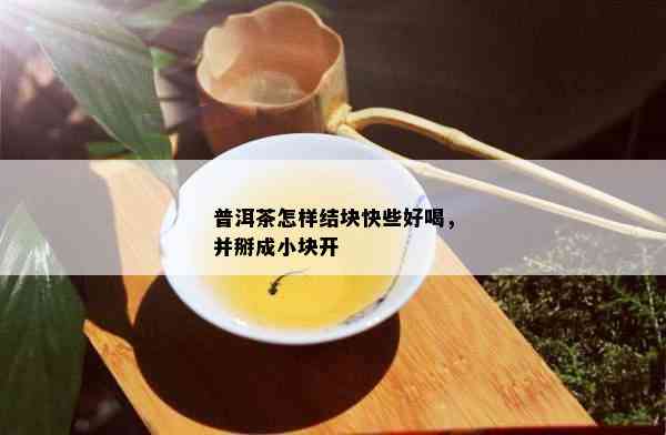 普洱茶怎样结块快些好喝，并掰成小块开