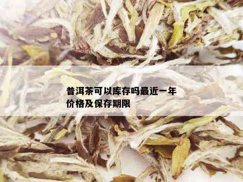 普洱茶可以库存吗最近一年价格及保存期限