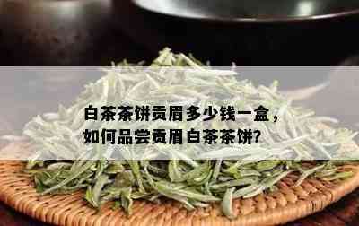 白茶茶饼贡眉多少钱一盒，如何品尝贡眉白茶茶饼？