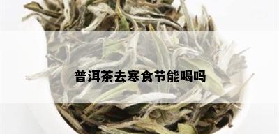 普洱茶去寒食节能喝吗