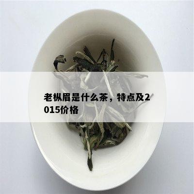 老枞眉是什么茶，特点及2015价格