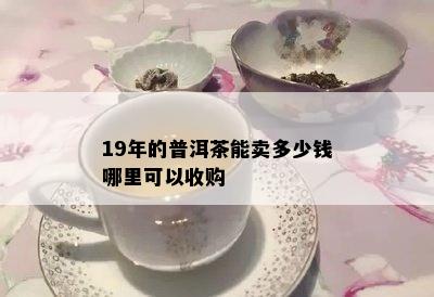 19年的普洱茶能卖多少钱哪里可以收购