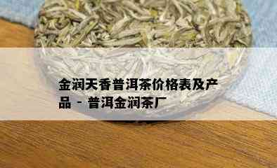 金润天香普洱茶价格表及产品 - 普洱金润茶厂