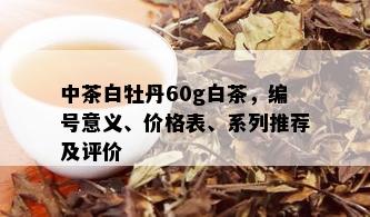 中茶白牡丹60g白茶，编号意义、价格表、系列推荐及评价