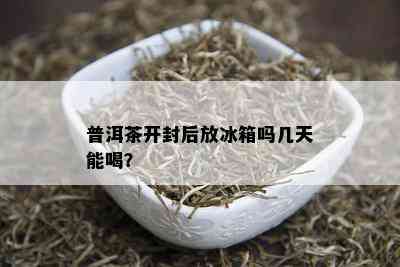 普洱茶开封后放冰箱吗几天能喝？