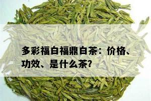 多彩福白福鼎白茶：价格、功效、是什么茶？