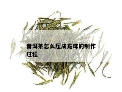 普洱茶怎么压成龙珠的制作过程