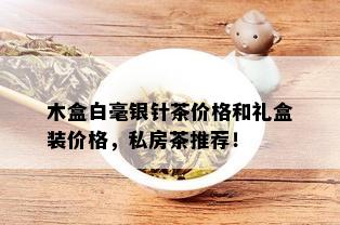 木盒白毫银针茶价格和礼盒装价格，私房茶推荐！