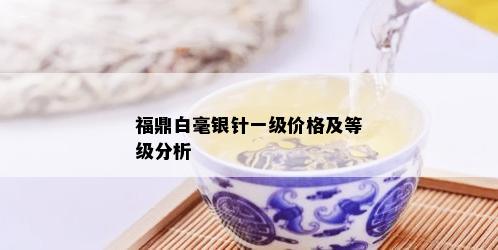 福鼎白毫银针一级价格及等级分析