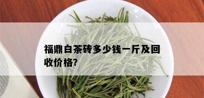 福鼎白茶砖多少钱一斤及回收价格？