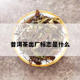 普洱茶出厂标志是什么