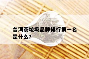 普洱茶垃圾品牌排行之一名是什么？