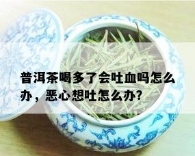 普洱茶喝多了会吐血吗怎么办，恶心想吐怎么办？