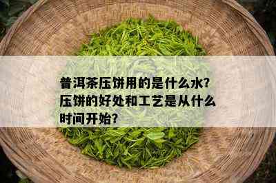 普洱茶压饼用的是什么水？压饼的好处和工艺是从什么时间开始？