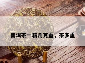 普洱茶一箱几克重，茶多重