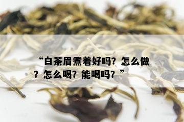 “白茶眉煮着好吗？怎么做？怎么喝？能喝吗？”