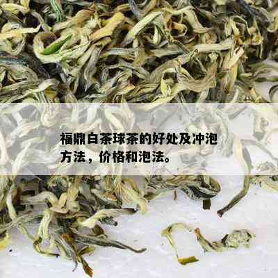 福鼎白茶球茶的好处及冲泡方法，价格和泡法。