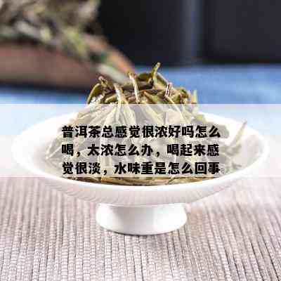 普洱茶总感觉很浓好吗怎么喝，太浓怎么办，喝起来感觉很淡，水味重是怎么回事